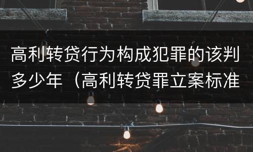 高利转贷行为构成犯罪的该判多少年（高利转贷罪立案标准及量刑）