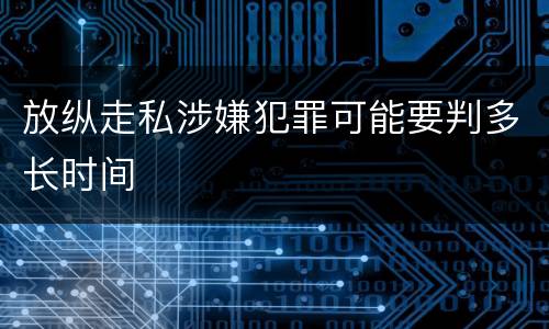 放纵走私涉嫌犯罪可能要判多长时间
