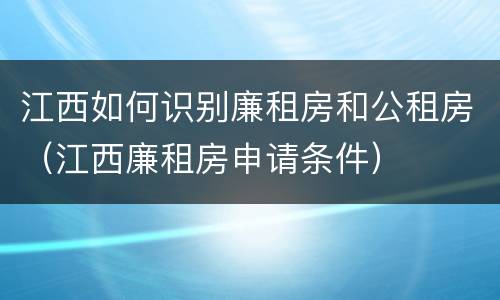 江西如何识别廉租房和公租房（江西廉租房申请条件）