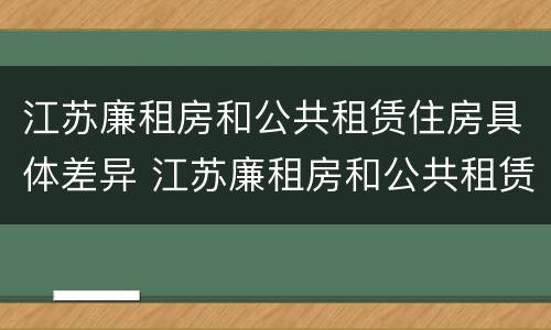 江苏廉租房和公共租赁住房具体差异 江苏廉租房和公共租赁住房具体差异是什么
