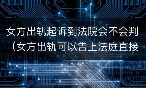 女方出轨起诉到法院会不会判（女方出轨可以告上法庭直接判决?）