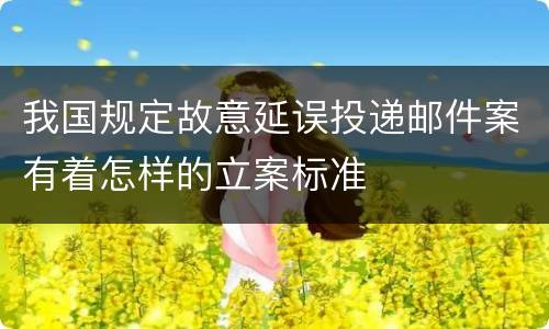 我国规定故意延误投递邮件案有着怎样的立案标准