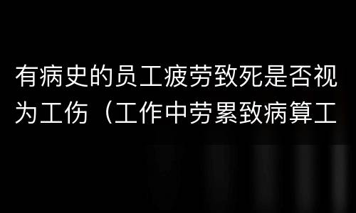有病史的员工疲劳致死是否视为工伤（工作中劳累致病算工伤吗）