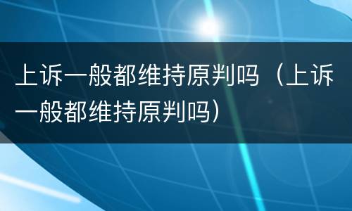 上诉一般都维持原判吗（上诉一般都维持原判吗）