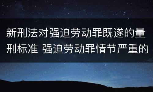 新刑法对强迫劳动罪既遂的量刑标准 强迫劳动罪情节严重的具体规定