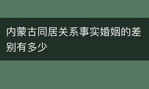 内蒙古同居关系事实婚姻的差别有多少