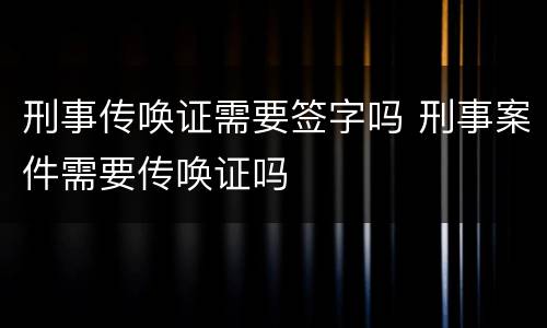 刑事传唤证需要签字吗 刑事案件需要传唤证吗