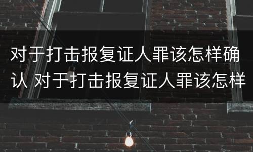 对于打击报复证人罪该怎样确认 对于打击报复证人罪该怎样确认呢