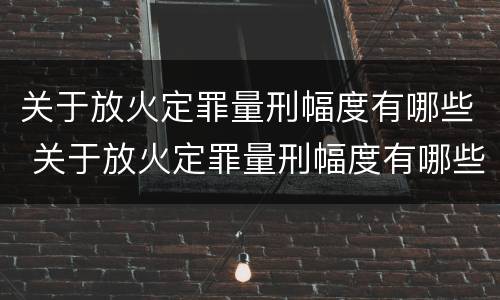 关于放火定罪量刑幅度有哪些 关于放火定罪量刑幅度有哪些要求