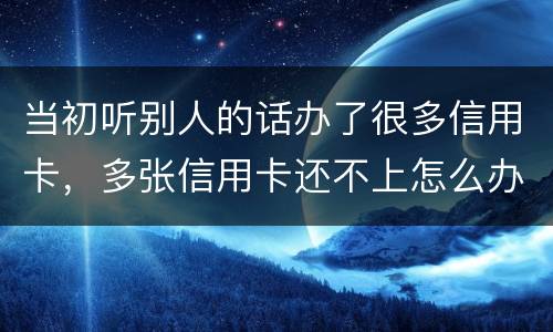 当初听别人的话办了很多信用卡，多张信用卡还不上怎么办