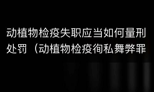 动植物检疫失职应当如何量刑处罚（动植物检疫徇私舞弊罪量刑）