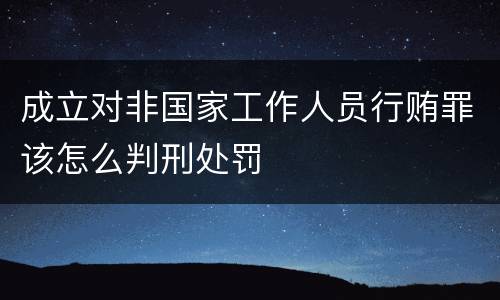 成立对非国家工作人员行贿罪该怎么判刑处罚