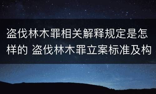 盗伐林木罪相关解释规定是怎样的 盗伐林木罪立案标准及构成要件