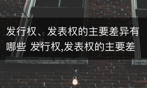 发行权、发表权的主要差异有哪些 发行权,发表权的主要差异有哪些内容