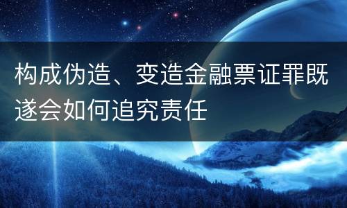 构成伪造、变造金融票证罪既遂会如何追究责任