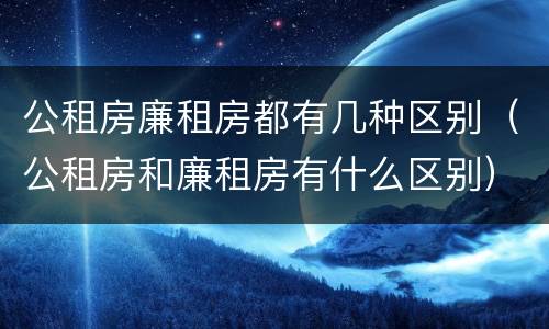 公租房廉租房都有几种区别（公租房和廉租房有什么区别）