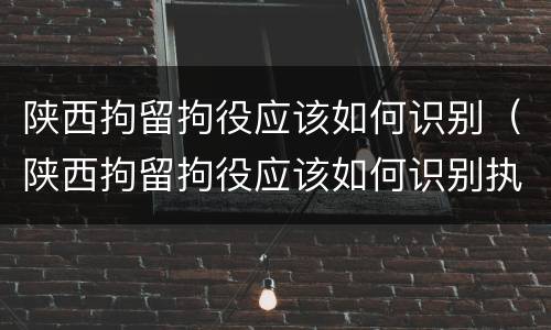 陕西拘留拘役应该如何识别（陕西拘留拘役应该如何识别执行）