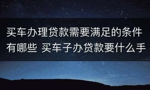 买车办理贷款需要满足的条件有哪些 买车子办贷款要什么手续