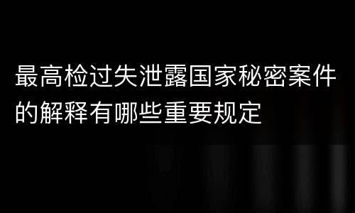 最高检过失泄露国家秘密案件的解释有哪些重要规定