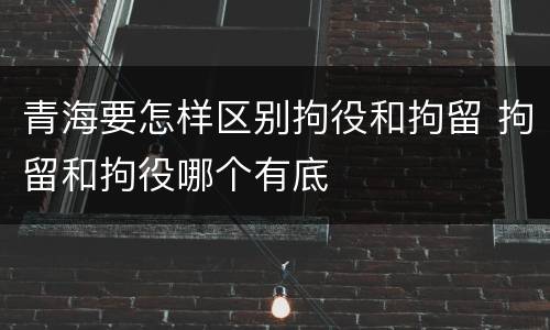 青海要怎样区别拘役和拘留 拘留和拘役哪个有底