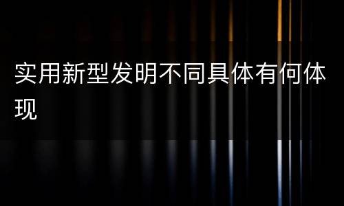 实用新型发明不同具体有何体现