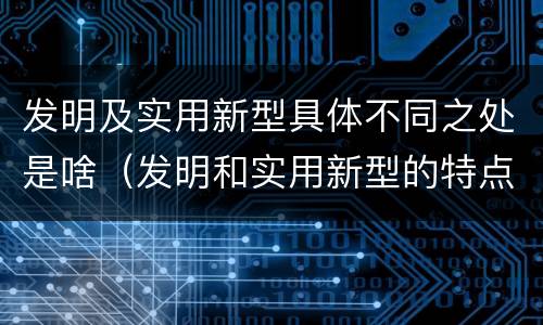 发明及实用新型具体不同之处是啥（发明和实用新型的特点）