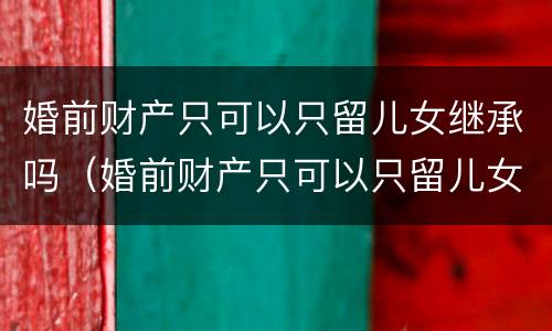 婚前财产只可以只留儿女继承吗（婚前财产只可以只留儿女继承吗）