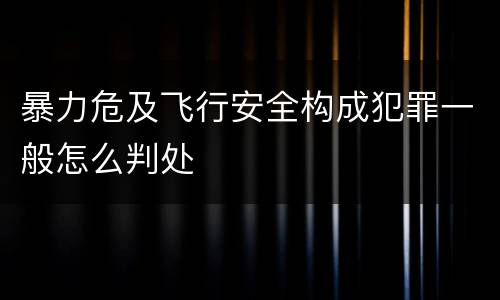 暴力危及飞行安全构成犯罪一般怎么判处