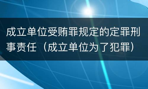 成立单位受贿罪规定的定罪刑事责任（成立单位为了犯罪）