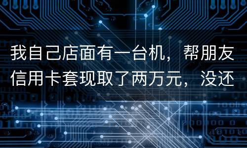 我自己店面有一台机，帮朋友信用卡套现取了两万元，没还钱跑啦！我现在要承受什么职责