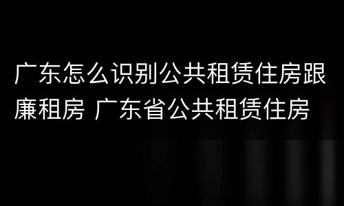 广东怎么识别公共租赁住房跟廉租房 广东省公共租赁住房
