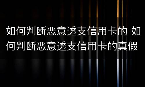 如何判断恶意透支信用卡的 如何判断恶意透支信用卡的真假