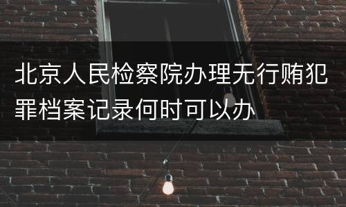 北京人民检察院办理无行贿犯罪档案记录何时可以办