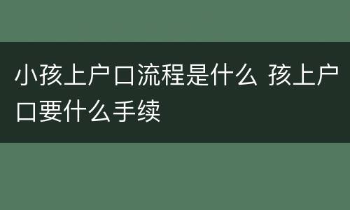 小孩上户口流程是什么 孩上户口要什么手续
