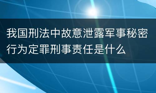 我国刑法中故意泄露军事秘密行为定罪刑事责任是什么