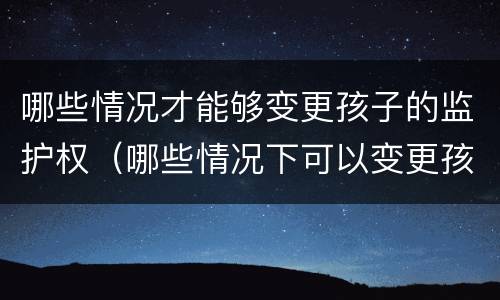 哪些情况才能够变更孩子的监护权（哪些情况下可以变更孩子的监护人）