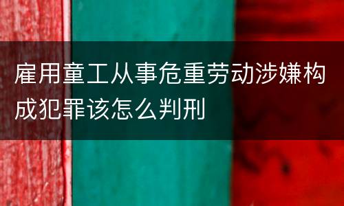 雇用童工从事危重劳动涉嫌构成犯罪该怎么判刑
