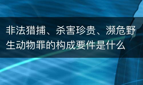 非法猎捕、杀害珍贵、濒危野生动物罪的构成要件是什么
