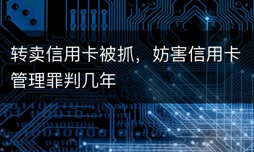 转卖信用卡被抓，妨害信用卡管理罪判几年