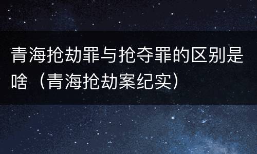 青海抢劫罪与抢夺罪的区别是啥（青海抢劫案纪实）