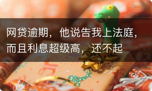 网贷逾期，他说告我上法庭，而且利息超级高，还不起