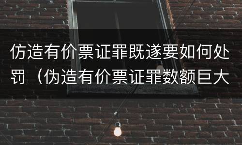 仿造有价票证罪既遂要如何处罚（伪造有价票证罪数额巨大标准）