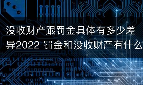 没收财产跟罚金具体有多少差异2022 罚金和没收财产有什么区别