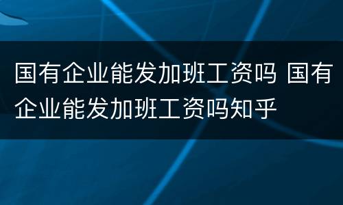 国有企业能发加班工资吗 国有企业能发加班工资吗知乎