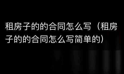 租房子的的合同怎么写（租房子的的合同怎么写简单的）