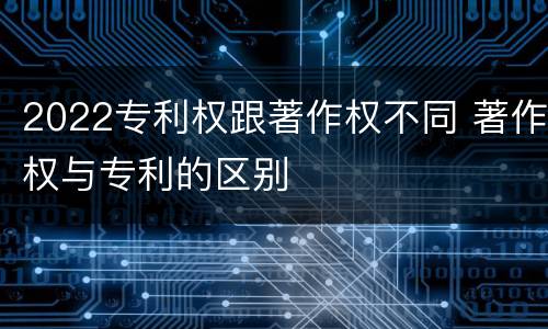 2022专利权跟著作权不同 著作权与专利的区别