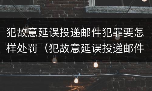 犯故意延误投递邮件犯罪要怎样处罚（犯故意延误投递邮件犯罪要怎样处罚呢）