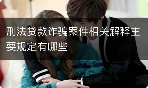 刑法贷款诈骗案件相关解释主要规定有哪些