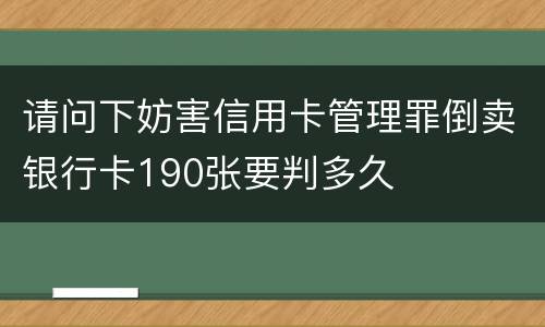 请问下妨害信用卡管理罪倒卖银行卡190张要判多久