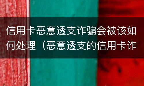 信用卡恶意透支诈骗会被该如何处理（恶意透支的信用卡诈骗罪）